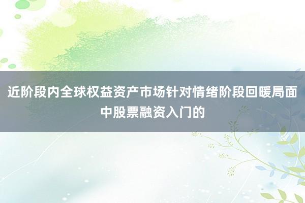 近阶段内全球权益资产市场针对情绪阶段回暖局面中股票融资入门的