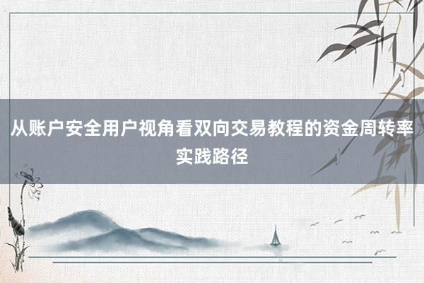 从账户安全用户视角看双向交易教程的资金周转率实践路径