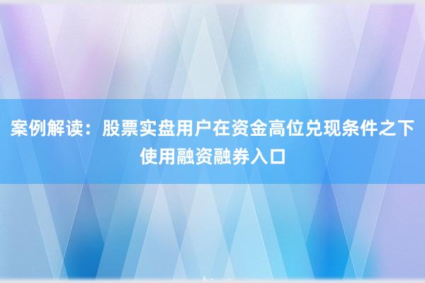 案例解读:股票实盘用户在资金高位兑现条件之下使用融资融券入口