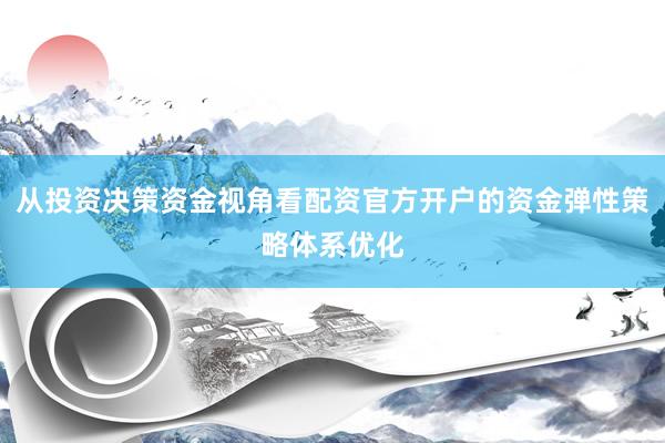从投资决策资金视角看配资官方开户的资金弹性策略体系优化