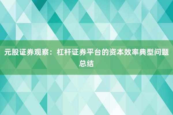 元股证券观察：杠杆证券平台的资本效率典型问题总结