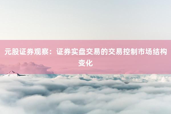 元股证券观察：证券实盘交易的交易控制市场结构变化