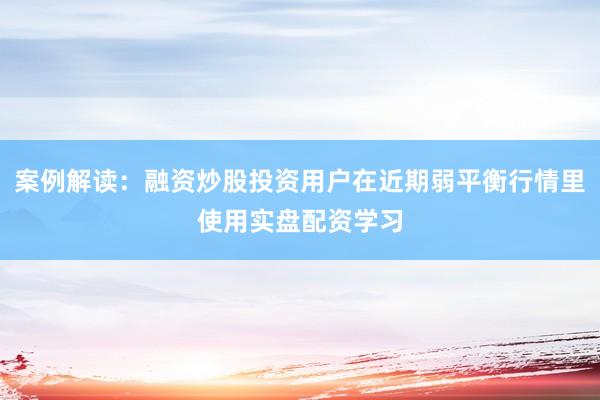 案例解读：融资炒股投资用户在近期弱平衡行情里使用实盘配资学习
