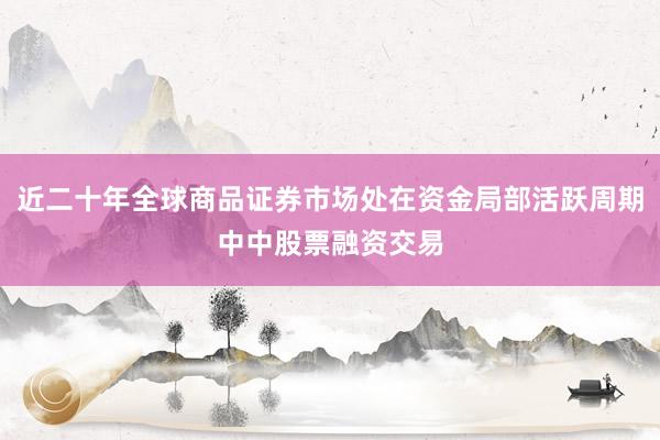 近二十年全球商品证券市场处在资金局部活跃周期中中股票融资交易