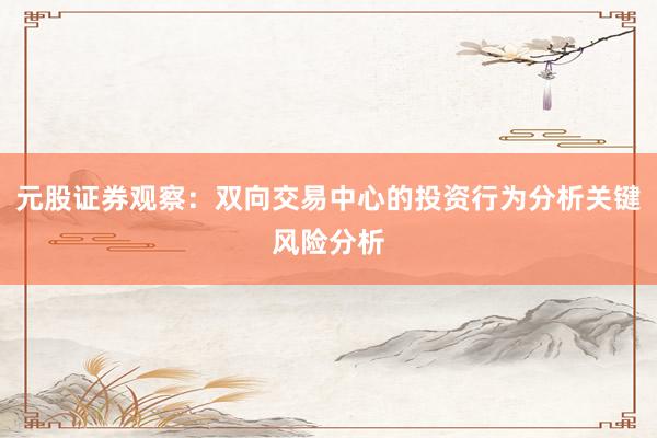 元股证券观察：双向交易中心的投资行为分析关键风险分析