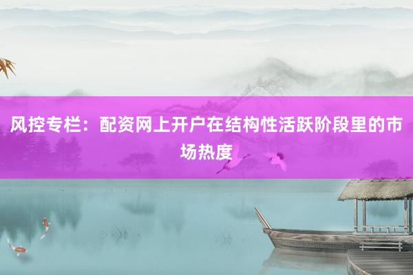 风控专栏：配资网上开户在结构性活跃阶段里的市场热度