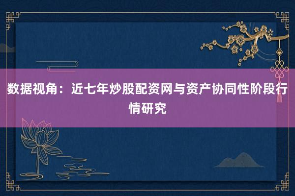 数据视角：近七年炒股配资网与资产协同性阶段行情研究