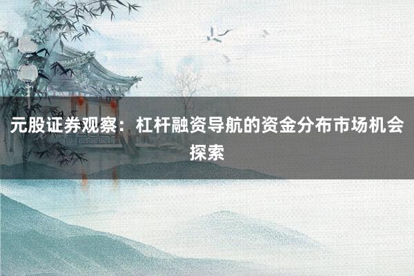 元股证券观察:杠杆融资导航的资金分布市场机会探索