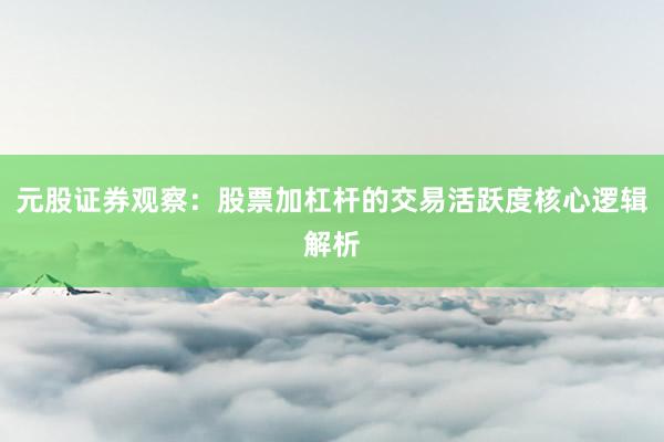 元股证券观察:股票加杠杆的交易活跃度核心逻辑解析
