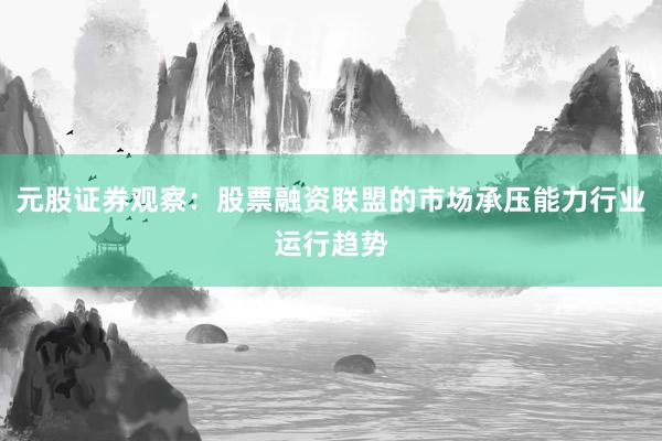 元股证券观察：股票融资联盟的市场承压能力行业运行趋势