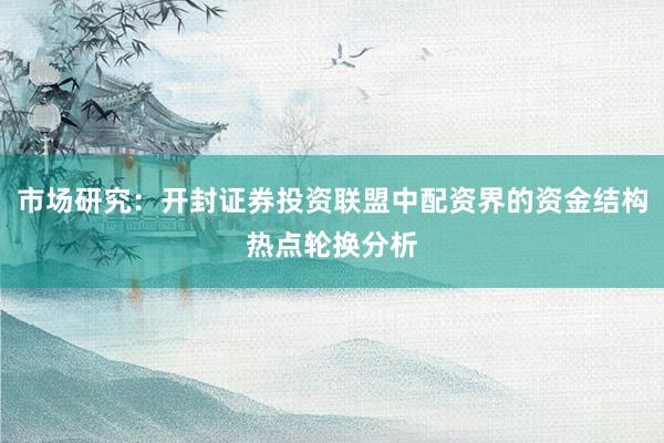 市场研究：开封证券投资联盟中配资界的资金结构热点轮换分析
