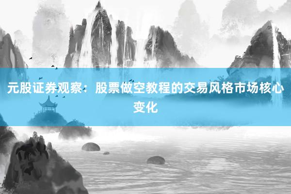 元股证券观察：股票做空教程的交易风格市场核心变化