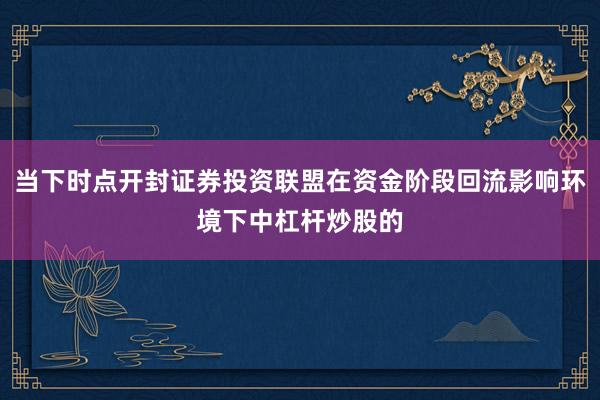 当下时点开封证券投资联盟在资金阶段回流影响环境下中杠杆炒股的