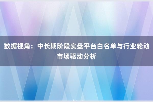 数据视角：中长期阶段实盘平台白名单与行业轮动市场驱动分析