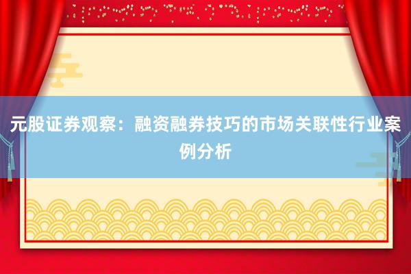 元股证券观察：融资融券技巧的市场关联性行业案例分析