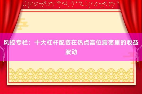 风控专栏：十大杠杆配资在热点高位震荡里的收益波动
