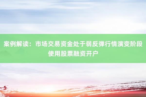 案例解读：市场交易资金处于弱反弹行情演变阶段使用股票融资开户