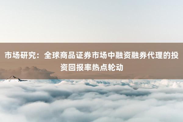 市场研究：全球商品证券市场中融资融券代理的投资回报率热点轮动