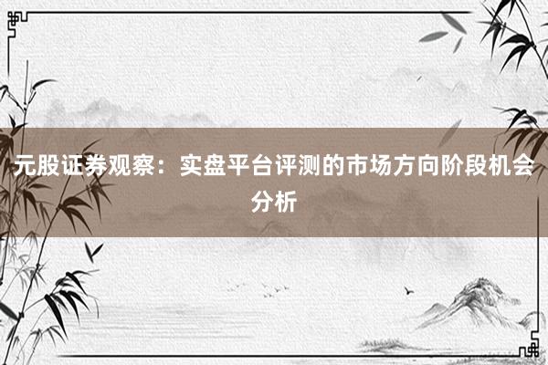 元股证券观察：实盘平台评测的市场方向阶段机会分析