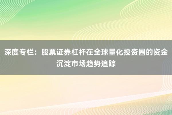 深度专栏：股票证券杠杆在全球量化投资圈的资金沉淀市场趋势追踪