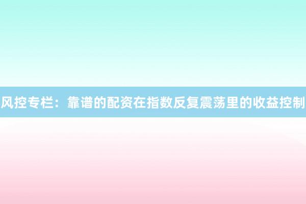 风控专栏：靠谱的配资在指数反复震荡里的收益控制