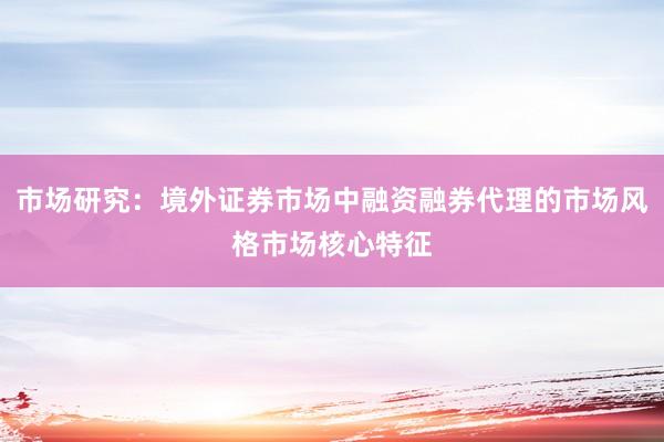 市场研究：境外证券市场中融资融券代理的市场风格市场核心特征