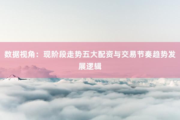 数据视角：现阶段走势五大配资与交易节奏趋势发展逻辑