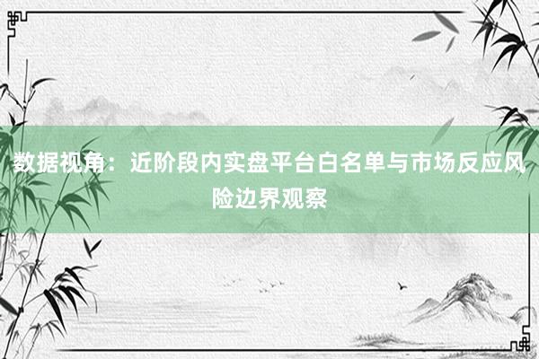 数据视角：近阶段内实盘平台白名单与市场反应风险边界观察