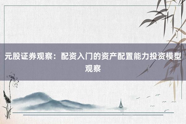 元股证券观察：配资入门的资产配置能力投资模型观察