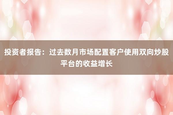 投资者报告：过去数月市场配置客户使用双向炒股平台的收益增长
