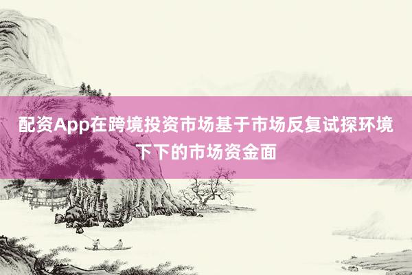 配资App在跨境投资市场基于市场反复试探环境下下的市场资金面