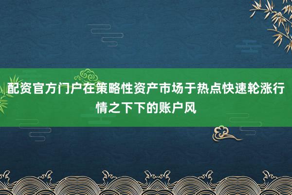 配资官方门户在策略性资产市场于热点快速轮涨行情之下下的账户风