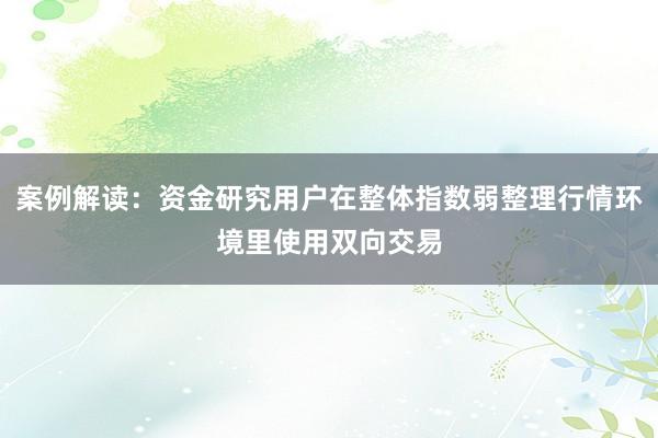 案例解读：资金研究用户在整体指数弱整理行情环境里使用双向交易