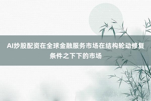 AI炒股配资在全球金融服务市场在结构轮动修复条件之下下的市场
