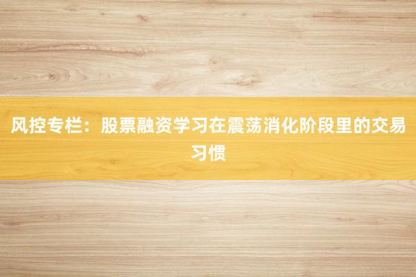 风控专栏：股票融资学习在震荡消化阶段里的交易习惯
