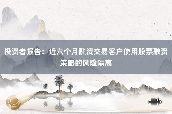 投资者报告：近六个月融资交易客户使用股票融资策略的风险隔离