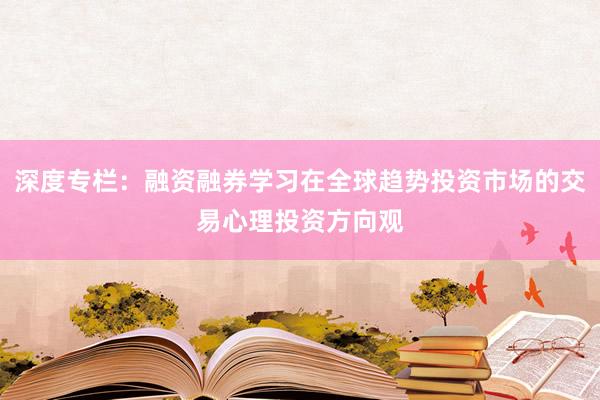 深度专栏：融资融券学习在全球趋势投资市场的交易心理投资方向观