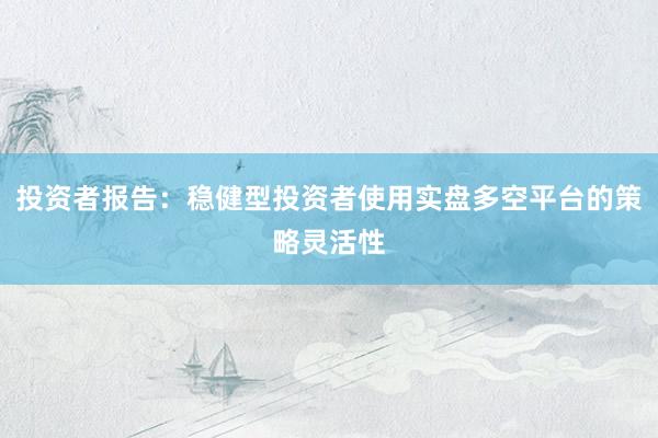 投资者报告：稳健型投资者使用实盘多空平台的策略灵活性