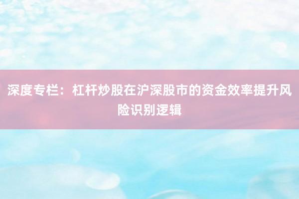 深度专栏:杠杆炒股在沪深股市的资金效率提升风险识别逻辑
