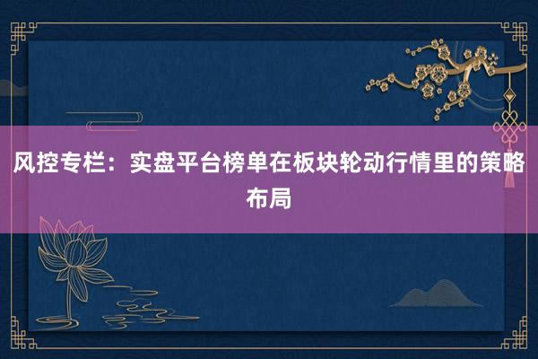 风控专栏：实盘平台榜单在板块轮动行情里的策略布局