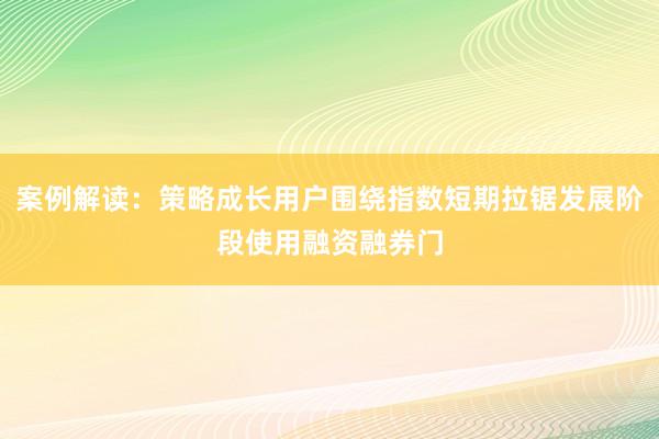 案例解读：策略成长用户围绕指数短期拉锯发展阶段使用融资融券门