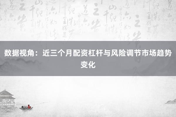 数据视角：近三个月配资杠杆与风险调节市场趋势变化