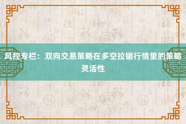 风控专栏：双向交易策略在多空拉锯行情里的策略灵活性