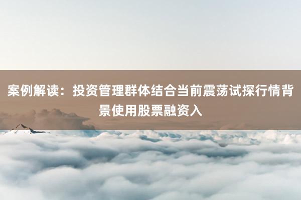 案例解读：投资管理群体结合当前震荡试探行情背景使用股票融资入