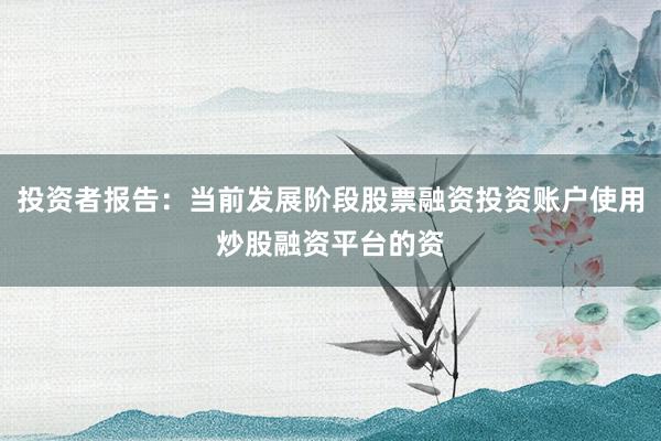 投资者报告：当前发展阶段股票融资投资账户使用炒股融资平台的资