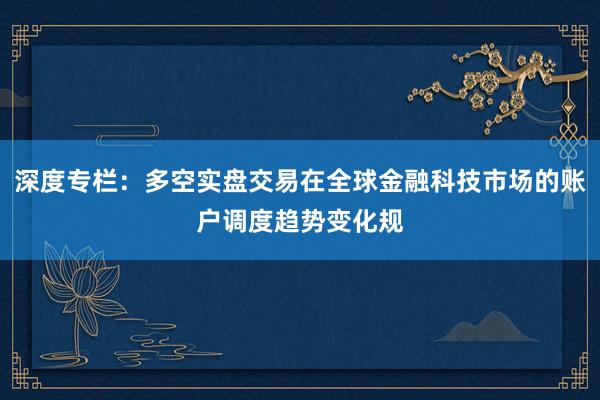 深度专栏：多空实盘交易在全球金融科技市场的账户调度趋势变化规