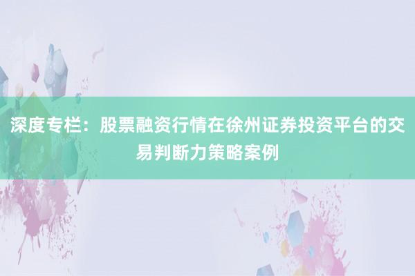 深度专栏：股票融资行情在徐州证券投资平台的交易判断力策略案例
