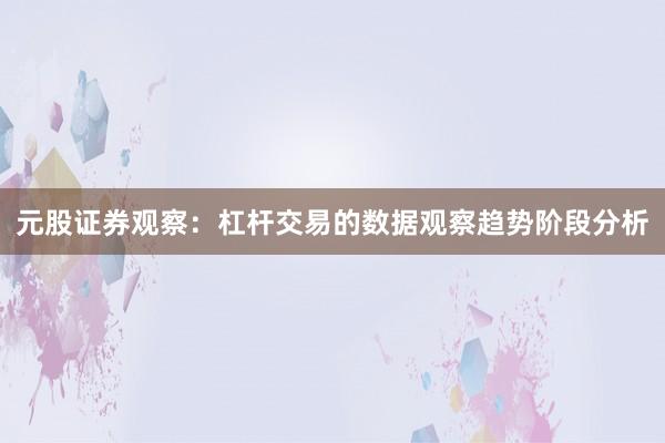元股证券观察：杠杆交易的数据观察趋势阶段分析