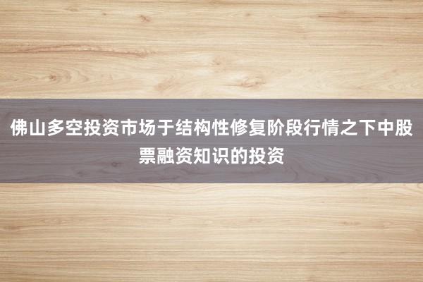 佛山多空投资市场于结构性修复阶段行情之下中股票融资知识的投资