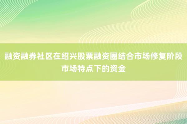 融资融券社区在绍兴股票融资圈结合市场修复阶段市场特点下的资金